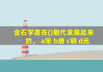 金石学是在()朝代发展起来的。 a宋 b唐 c明 d元